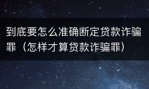 到底要怎么准确断定贷款诈骗罪（怎样才算贷款诈骗罪）