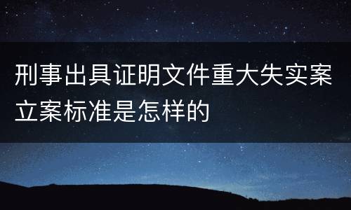 刑事出具证明文件重大失实案立案标准是怎样的