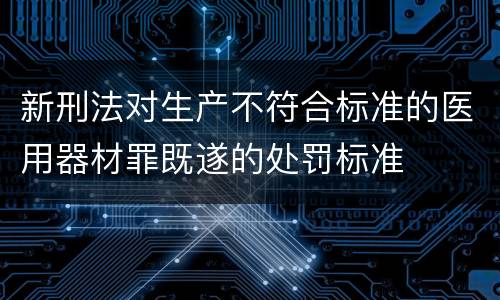 新刑法对生产不符合标准的医用器材罪既遂的处罚标准