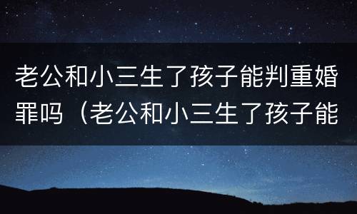 老公和小三生了孩子能判重婚罪吗（老公和小三生了孩子能判重婚罪吗判几年）