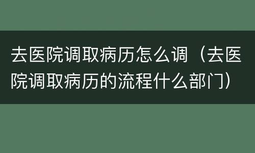 去医院调取病历怎么调（去医院调取病历的流程什么部门）