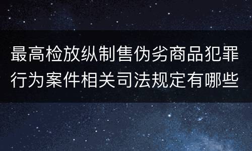 最高检放纵制售伪劣商品犯罪行为案件相关司法规定有哪些主要内容