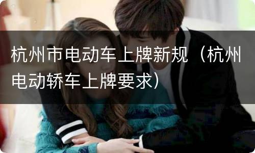 杭州市电动车上牌新规（杭州电动轿车上牌要求）