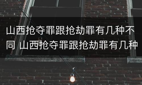 山西抢夺罪跟抢劫罪有几种不同 山西抢夺罪跟抢劫罪有几种不同处罚