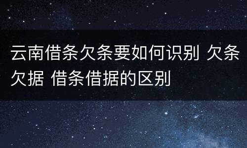 云南借条欠条要如何识别 欠条欠据 借条借据的区别