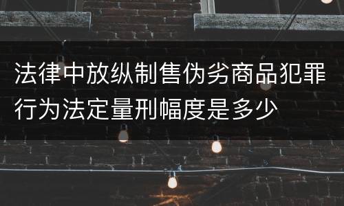 法律中放纵制售伪劣商品犯罪行为法定量刑幅度是多少