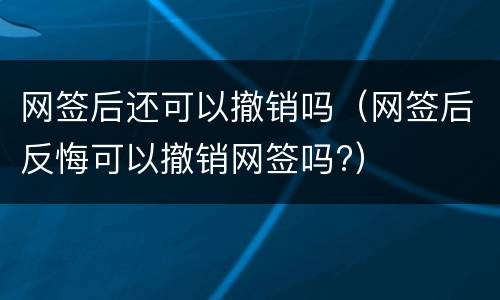 网签后还可以撤销吗（网签后反悔可以撤销网签吗?）
