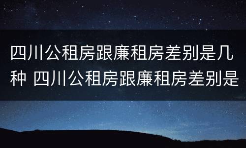 四川公租房跟廉租房差别是几种 四川公租房跟廉租房差别是几种情况
