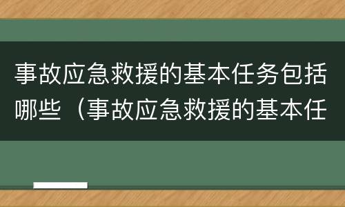 事故应急救援的基本任务包括哪些（事故应急救援的基本任务包括哪些内容）