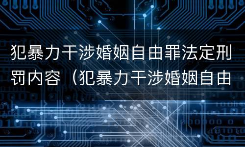犯暴力干涉婚姻自由罪法定刑罚内容（犯暴力干涉婚姻自由罪法定刑罚内容包括）