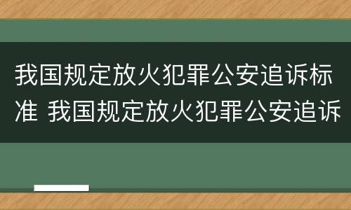 我国规定放火犯罪公安追诉标准 我国规定放火犯罪公安追诉标准是