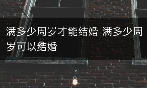 满多少周岁才能结婚 满多少周岁可以结婚