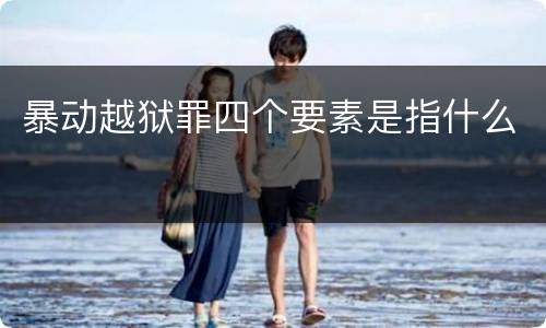 暴动越狱罪四个要素是指什么
