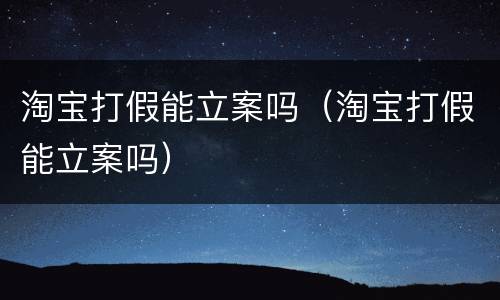 淘宝打假能立案吗（淘宝打假能立案吗）
