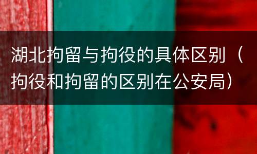 湖北拘留与拘役的具体区别（拘役和拘留的区别在公安局）
