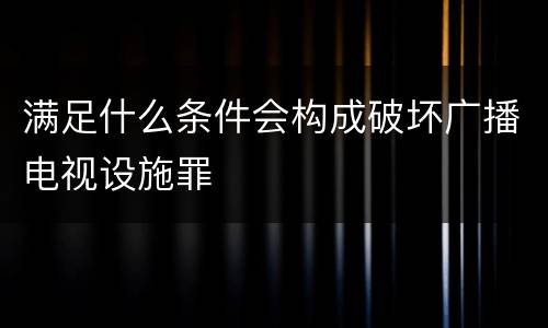 满足什么条件会构成破坏广播电视设施罪