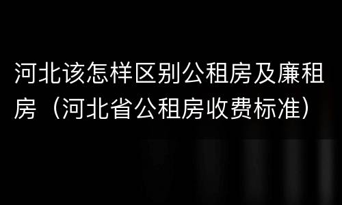 河北该怎样区别公租房及廉租房（河北省公租房收费标准）
