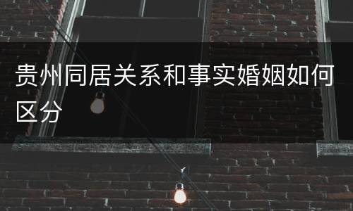 贵州同居关系和事实婚姻如何区分