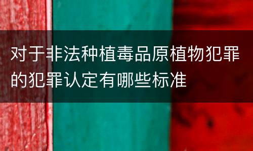 对于非法种植毒品原植物犯罪的犯罪认定有哪些标准