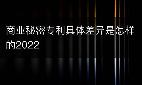 商业秘密专利具体差异是怎样的2022