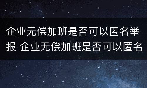 企业无偿加班是否可以匿名举报 企业无偿加班是否可以匿名举报他