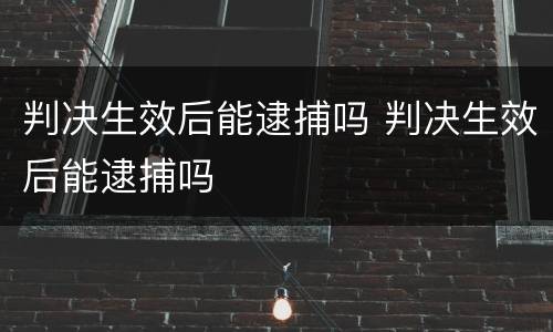 判决生效后能逮捕吗 判决生效后能逮捕吗