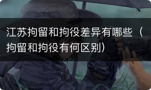 江苏拘留和拘役差异有哪些（拘留和拘役有何区别）