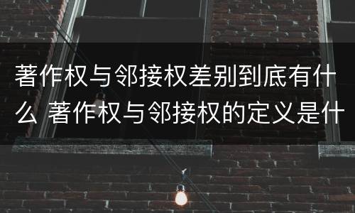 著作权与邻接权差别到底有什么 著作权与邻接权的定义是什么
