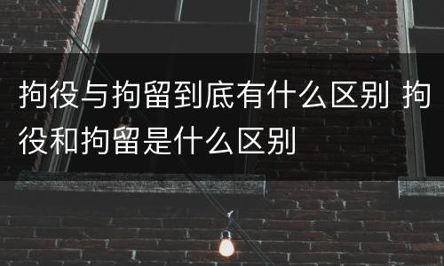 拘役与拘留到底有什么区别 拘役和拘留是什么区别