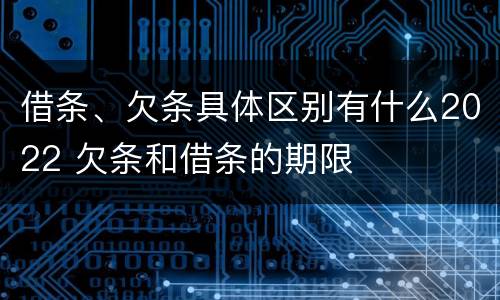 借条、欠条具体区别有什么2022 欠条和借条的期限