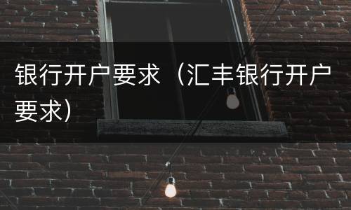 银行开户要求（汇丰银行开户要求）
