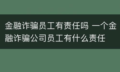 金融诈骗员工有责任吗 一个金融诈骗公司员工有什么责任