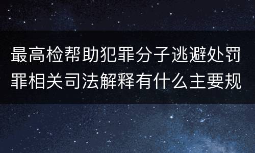 最高检帮助犯罪分子逃避处罚罪相关司法解释有什么主要规定