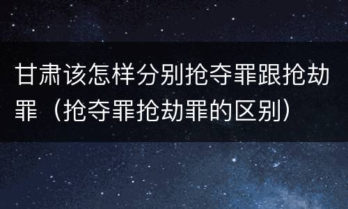 甘肃该怎样分别抢夺罪跟抢劫罪(抢夺罪抢劫罪的区别)