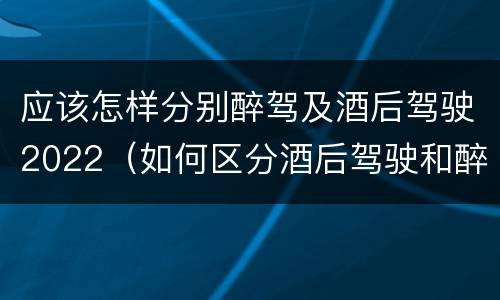 应该怎样分别醉驾及酒后驾驶2022（如何区分酒后驾驶和醉酒驾驶）
