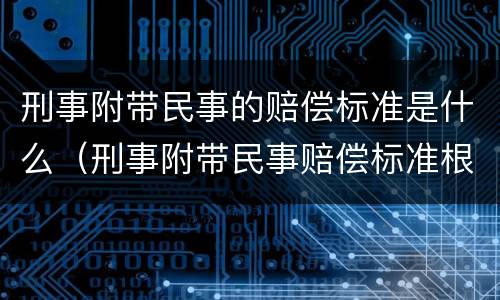 刑事附带民事的赔偿标准是什么（刑事附带民事赔偿标准根据什么）