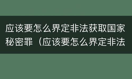 应该要怎么界定非法获取国家秘密罪（应该要怎么界定非法获取国家秘密罪行）