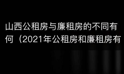 山西公租房与廉租房的不同有何（2021年公租房和廉租房有什么区别）