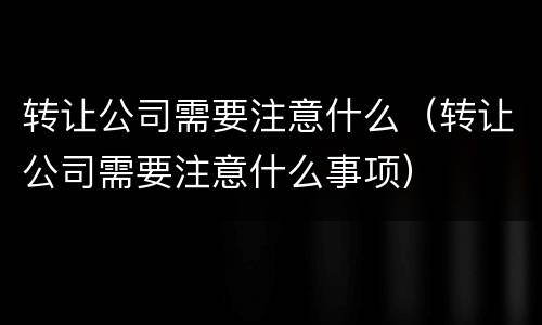 转让公司需要注意什么（转让公司需要注意什么事项）