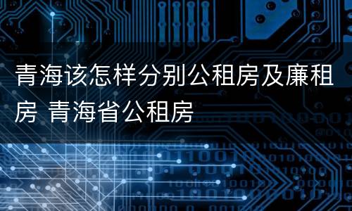 青海该怎样分别公租房及廉租房 青海省公租房