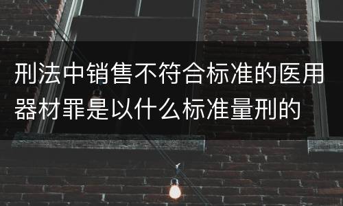 刑法中销售不符合标准的医用器材罪是以什么标准量刑的