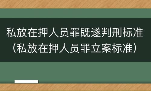 私放在押人员罪既遂判刑标准（私放在押人员罪立案标准）