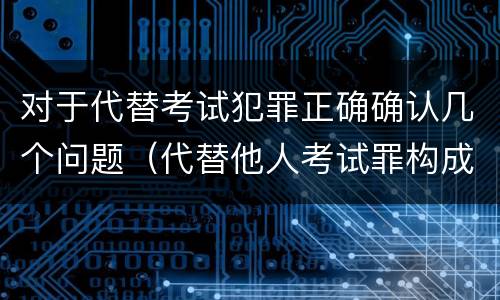 对于代替考试犯罪正确确认几个问题（代替他人考试罪构成要件）
