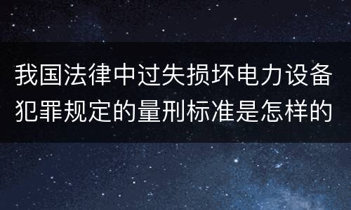 我国法律中过失损坏电力设备犯罪规定的量刑标准是怎样的
