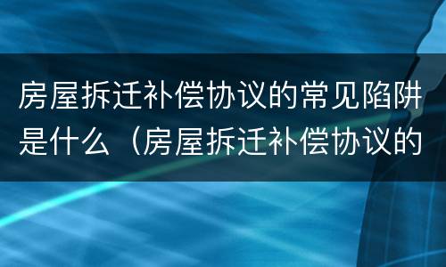房屋拆迁补偿协议的常见陷阱是什么（房屋拆迁补偿协议的常见陷阱是什么原则）