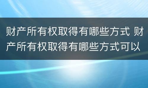 财产所有权取得有哪些方式 财产所有权取得有哪些方式可以分配
