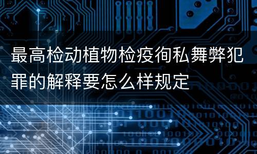 最高检动植物检疫徇私舞弊犯罪的解释要怎么样规定