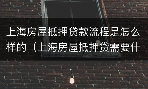 上海房屋抵押贷款流程是怎么样的（上海房屋抵押贷需要什么条件和手续）