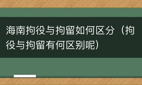 海南拘役与拘留如何区分（拘役与拘留有何区别呢）