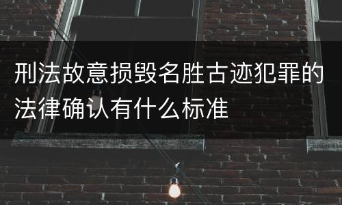 刑法故意损毁名胜古迹犯罪的法律确认有什么标准